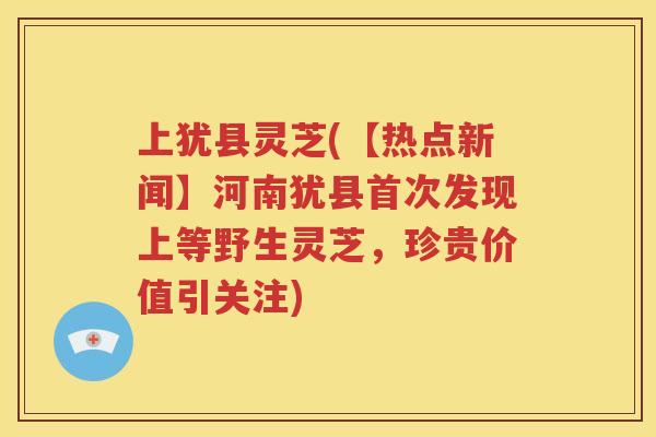 上犹县灵芝(【热点新闻】河南犹县首次发现上等野生灵芝，珍贵价值引关注)