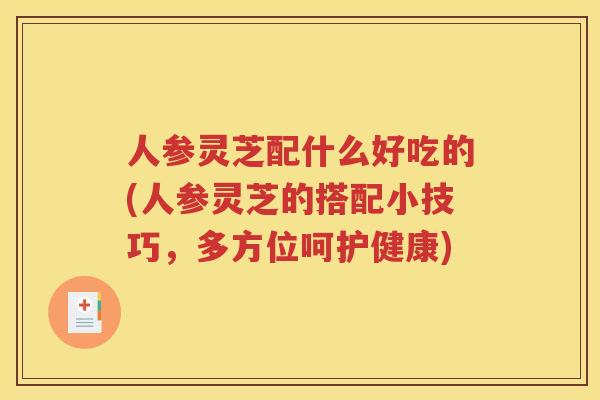 人参灵芝配什么好吃的(人参灵芝的搭配小技巧，多方位呵护健康)