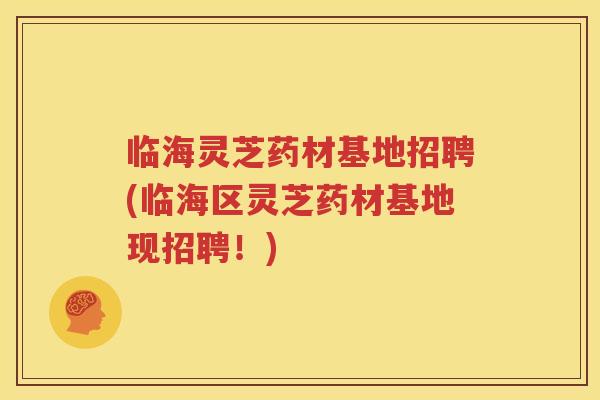 临海灵芝药材基地招聘(临海区灵芝药材基地现招聘！)