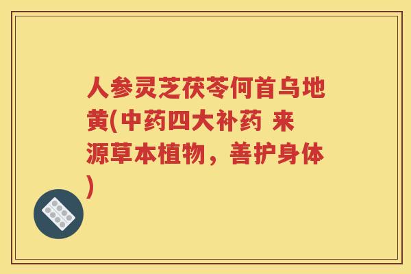 人参灵芝茯苓何首乌地黄(中药四大补药 来源草本植物，善护身体)