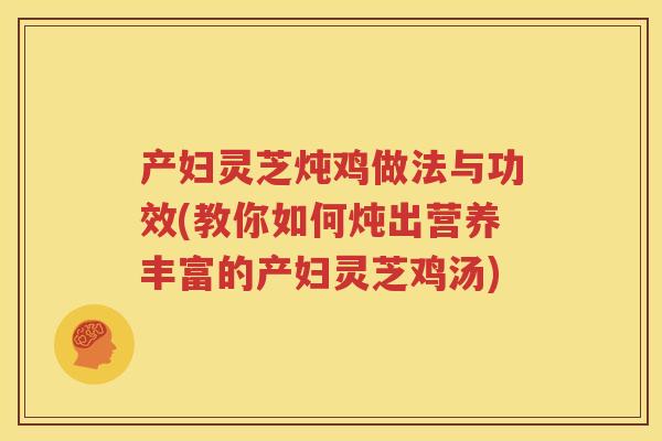 产妇灵芝炖鸡做法与功效(教你如何炖出营养丰富的产妇灵芝鸡汤)