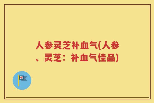 人参灵芝补血气(人参、灵芝：补血气佳品)