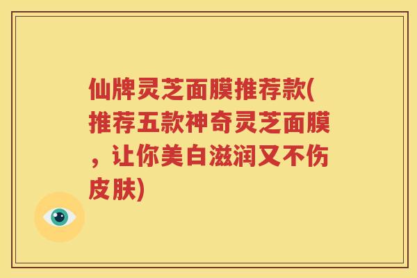 仙牌灵芝面膜推荐款(推荐五款神奇灵芝面膜，让你美白滋润又不伤皮肤)