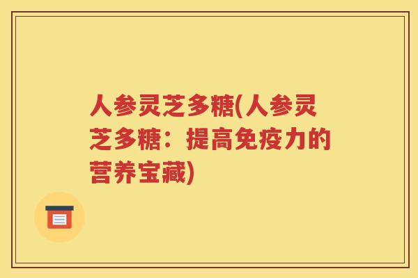 人参灵芝多糖(人参灵芝多糖：提高免疫力的营养宝藏)