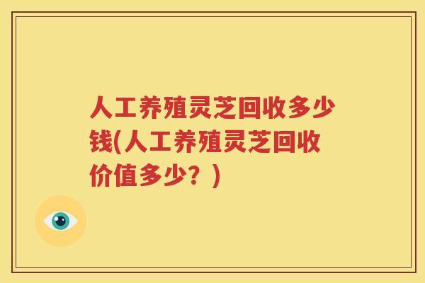 人工养殖灵芝回收多少钱(人工养殖灵芝回收价值多少？)