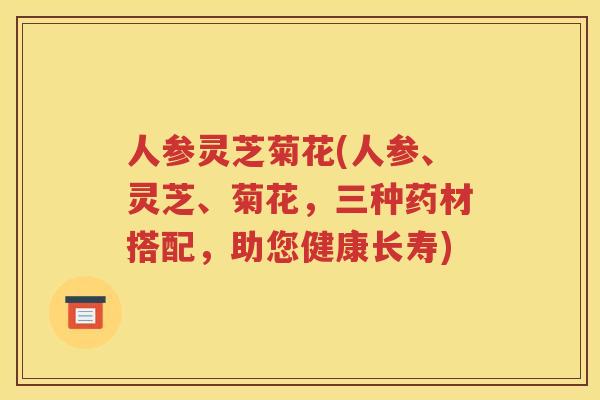 人参灵芝菊花(人参、灵芝、菊花，三种药材搭配，助您健康长寿)