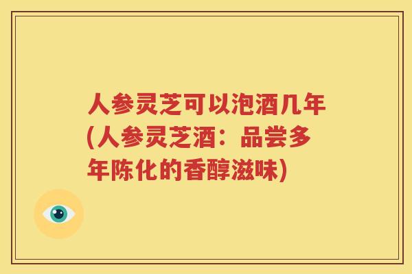 人参灵芝可以泡酒几年(人参灵芝酒：品尝多年陈化的香醇滋味)
