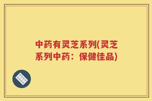 中药有灵芝系列(灵芝系列中药：保健佳品)