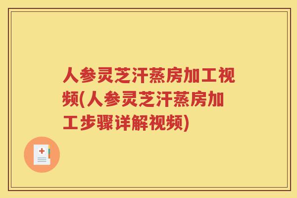 人参灵芝汗蒸房加工视频(人参灵芝汗蒸房加工步骤详解视频)