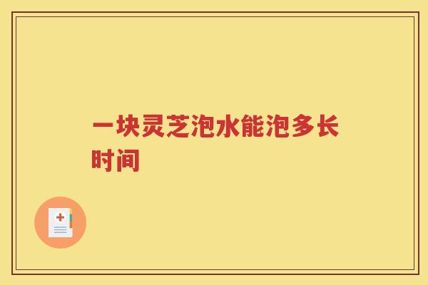 一块灵芝泡水能泡多长时间
