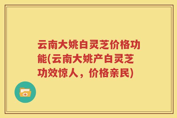 云南大姚白灵芝价格功能(云南大姚产白灵芝功效惊人，价格亲民)