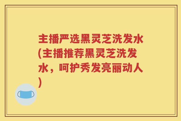 主播严选黑灵芝洗发水(主播推荐黑灵芝洗发水，呵护秀发亮丽动人)