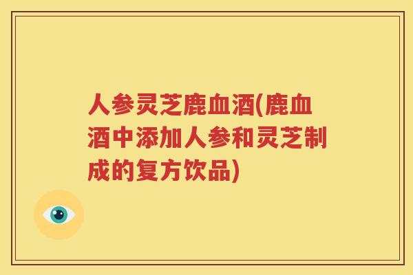 人参灵芝鹿血酒(鹿血酒中添加人参和灵芝制成的复方饮品)