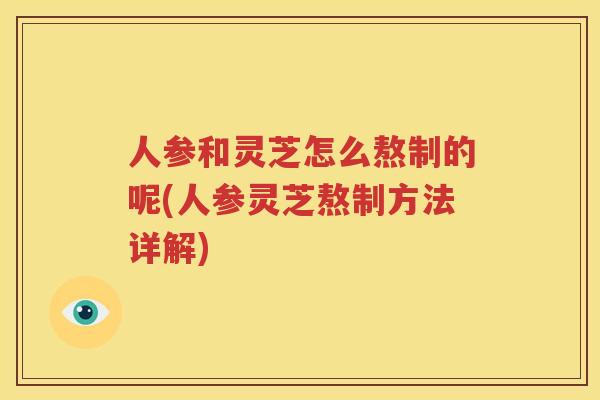 人参和灵芝怎么熬制的呢(人参灵芝熬制方法详解)
