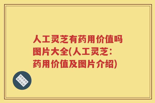 人工灵芝有药用价值吗图片大全(人工灵芝：药用价值及图片介绍)
