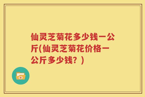 仙灵芝菊花多少钱一公斤(仙灵芝菊花价格一公斤多少钱？)