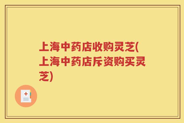 上海中药店收购灵芝(上海中药店斥资购买灵芝)