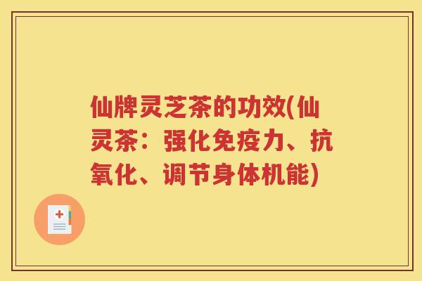 仙牌灵芝茶的功效(仙灵茶：强化免疫力、抗氧化、调节身体机能)
