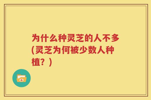 为什么种灵芝的人不多(灵芝为何被少数人种植？)
