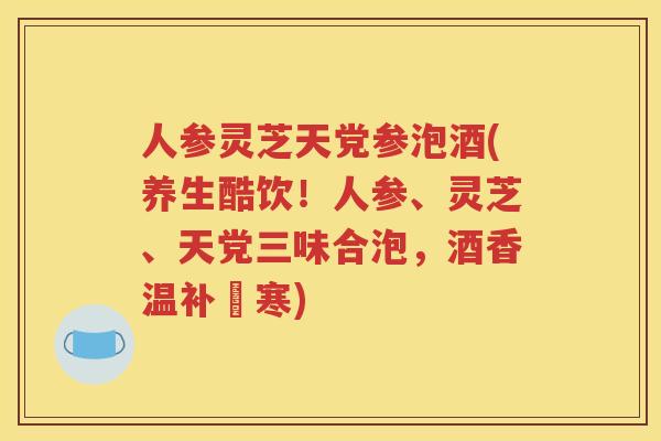 人参灵芝天党参泡酒(养生酷饮！人参、灵芝、天党三味合泡，酒香温补袪寒)