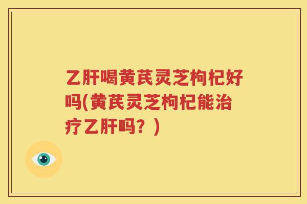 乙肝喝黄芪灵芝枸杞好吗(黄芪灵芝枸杞能治疗乙肝吗？)