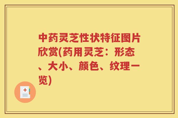 中药灵芝性状特征图片欣赏(药用灵芝：形态、大小、颜色、纹理一览)