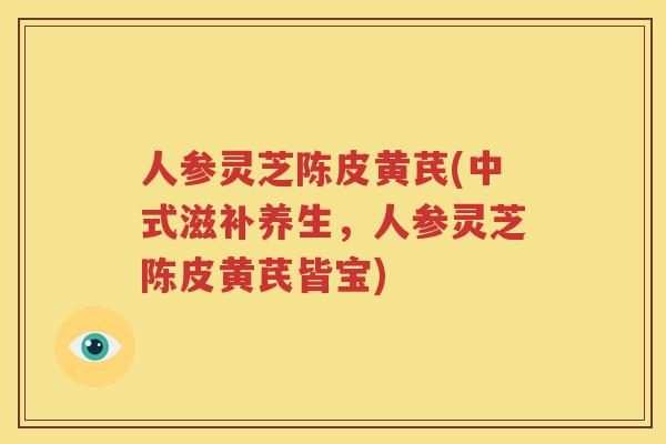 人参灵芝陈皮黄芪(中式滋补养生，人参灵芝陈皮黄芪皆宝)