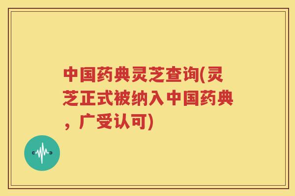 中国药典灵芝查询(灵芝正式被纳入中国药典，广受认可)
