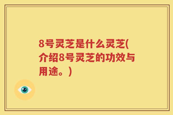 8号灵芝是什么灵芝(介绍8号灵芝的功效与用途。)