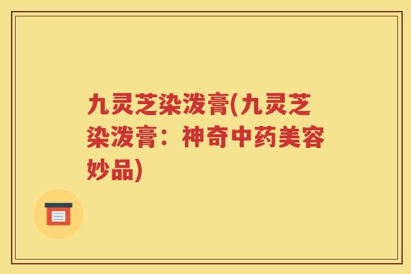 九灵芝染泼膏(九灵芝染泼膏：神奇中药美容妙品)