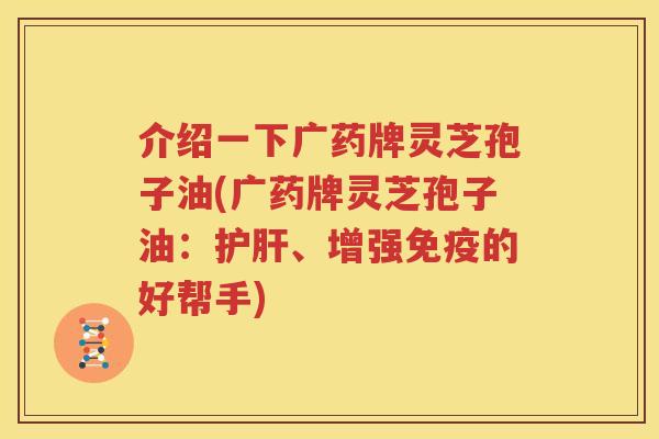 介绍一下广药牌灵芝孢子油(广药牌灵芝孢子油：护肝、增强免疫的好帮手)