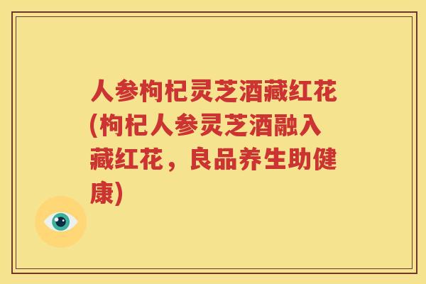 人参枸杞灵芝酒藏红花(枸杞人参灵芝酒融入藏红花，良品养生助健康)