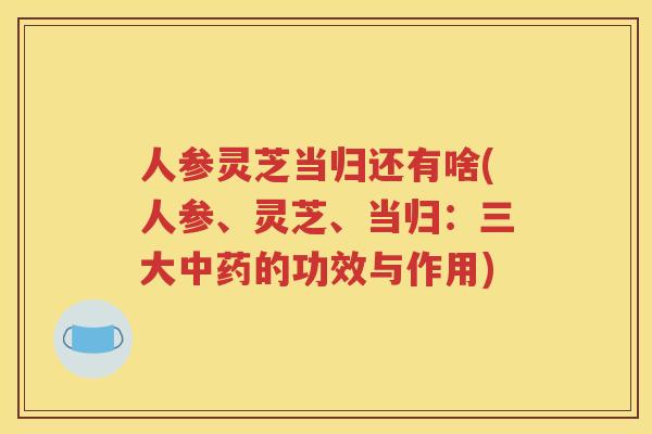 人参灵芝当归还有啥(人参、灵芝、当归：三大中药的功效与作用)