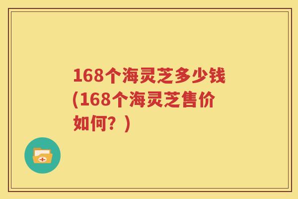 168个海灵芝多少钱(168个海灵芝售价如何？)