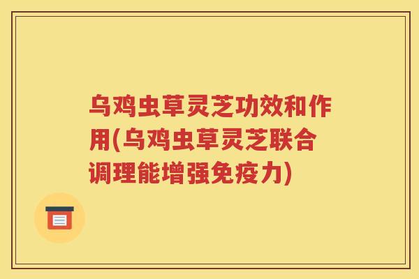 乌鸡虫草灵芝功效和作用(乌鸡虫草灵芝联合调理能增强免疫力)