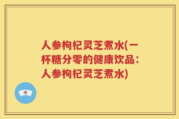 人参枸杞灵芝煮水(一杯糖分零的健康饮品：人参枸杞灵芝煮水)