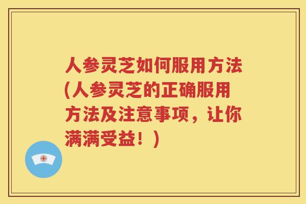 人参灵芝如何服用方法(人参灵芝的正确服用方法及注意事项，让你满满受益！)