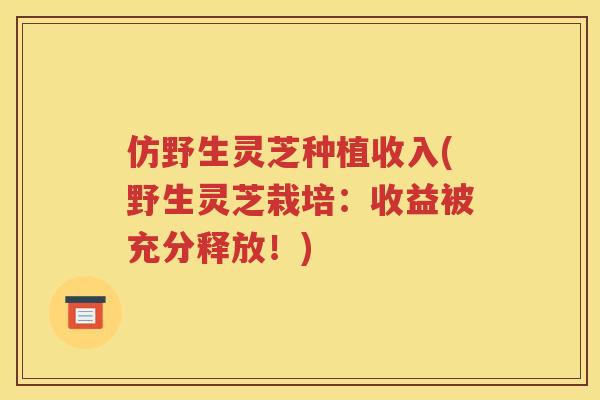 仿野生灵芝种植收入(野生灵芝栽培：收益被充分释放！)
