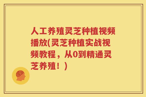 人工养殖灵芝种植视频播放(灵芝种植实战视频教程，从0到精通灵芝养殖！)