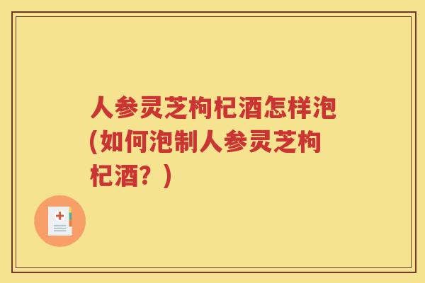 人参灵芝枸杞酒怎样泡(如何泡制人参灵芝枸杞酒？)