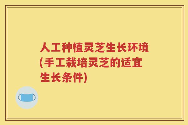 人工种植灵芝生长环境(手工栽培灵芝的适宜生长条件)
