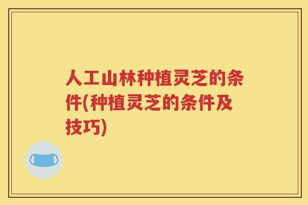 人工山林种植灵芝的条件(种植灵芝的条件及技巧)