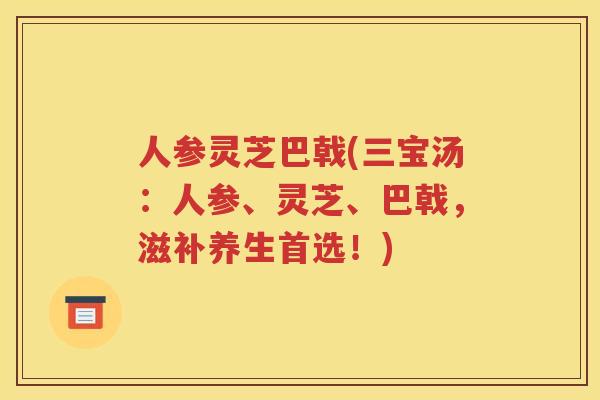 人参灵芝巴戟(三宝汤：人参、灵芝、巴戟，滋补养生首选！)