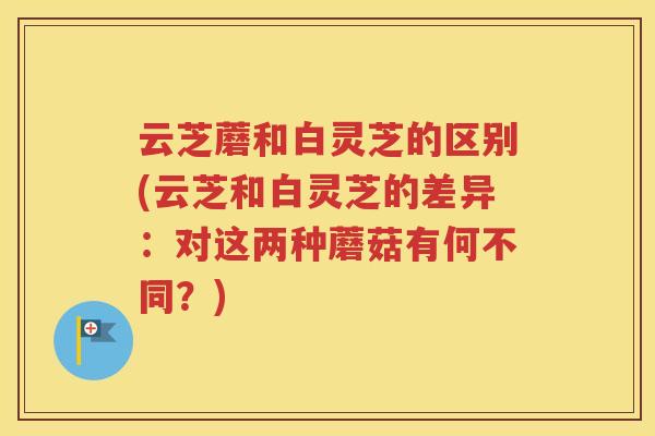 云芝蘑和白灵芝的区别(云芝和白灵芝的差异：对这两种蘑菇有何不同？)