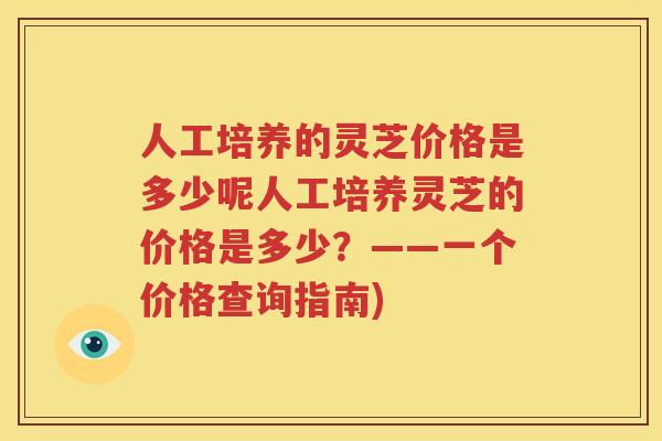 人工培养的灵芝价格是多少呢人工培养灵芝的价格是多少？——一个价格查询指南)
