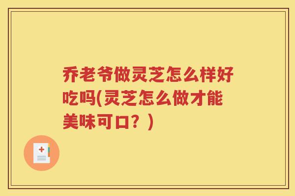乔老爷做灵芝怎么样好吃吗(灵芝怎么做才能美味可口？)