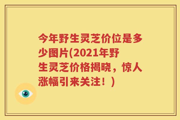 今年野生灵芝价位是多少图片(2021年野生灵芝价格揭晓，惊人涨幅引来关注！)