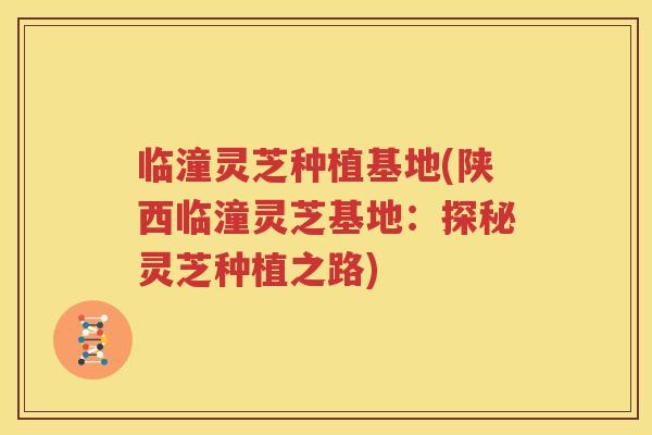 临潼灵芝种植基地(陕西临潼灵芝基地：探秘灵芝种植之路)