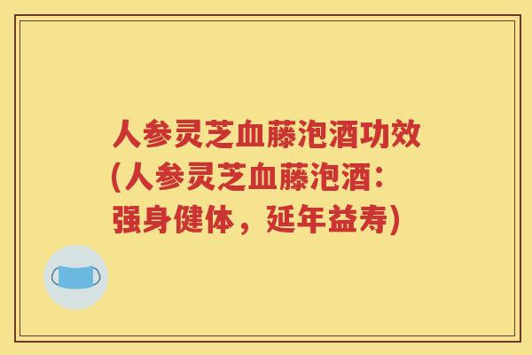 人参灵芝血藤泡酒功效(人参灵芝血藤泡酒：强身健体，延年益寿)