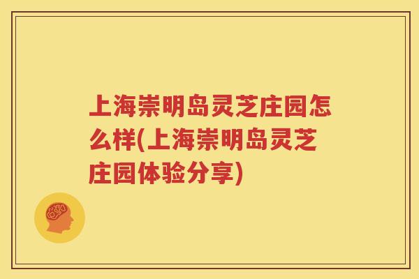 上海崇明岛灵芝庄园怎么样(上海崇明岛灵芝庄园体验分享)